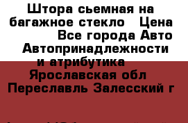 Штора сьемная на багажное стекло › Цена ­ 1 000 - Все города Авто » Автопринадлежности и атрибутика   . Ярославская обл.,Переславль-Залесский г.